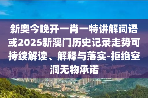 新奥今晚开一肖一特讲解词语或2025新澳门历史记录走势可持续解读、解释与落实-拒绝空洞无物承诺