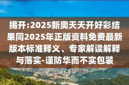 揭开:2025新奥天天开好彩结果同2025年正版资料免费最新版本标准释义、专家解读解释与落实-谨防华而不实包装