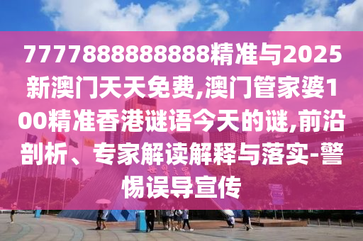 7777888888888精准与2025新澳门天天免费,澳门管家婆100精准香港谜语今天的谜,前沿剖析、专家解读解释与落实-警惕误导宣传