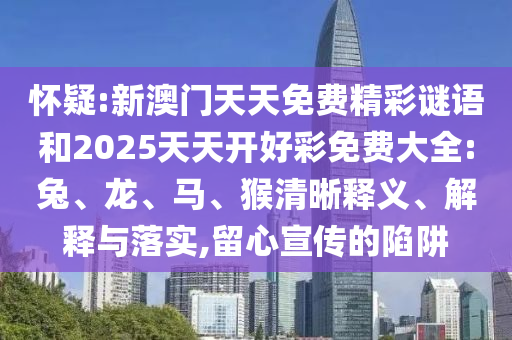 怀疑:新澳门天天免费精彩谜语和2025天天开好彩免费大全:兔、龙、马、猴清晰释义、解释与落实,留心宣传的陷阱